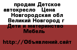 продам Детское автокресло › Цена ­ 1 500 - Новгородская обл., Великий Новгород г. Дети и материнство » Мебель   